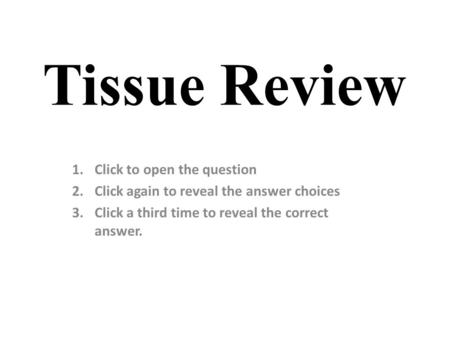 Tissue Review 1.Click to open the question 2.Click again to reveal the answer choices 3.Click a third time to reveal the correct answer.