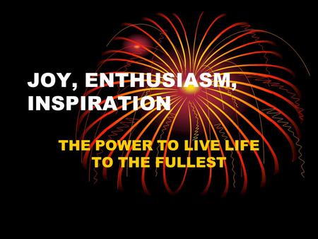 JOY, ENTHUSIASM, INSPIRATION THE POWER TO LIVE LIFE TO THE FULLEST.