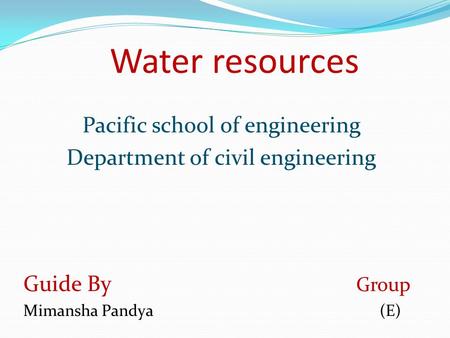 Water resources Pacific school of engineering Department of civil engineering Guide By Group Mimansha Pandya (E)