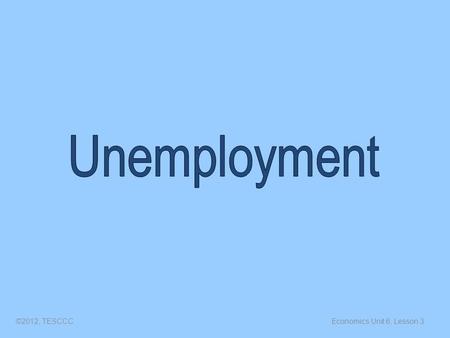 Economics Unit 6, Lesson 3©2012, TESCCC. Objectives Define unemployment Describe the different types of unemployment Describe how full employment is measured.