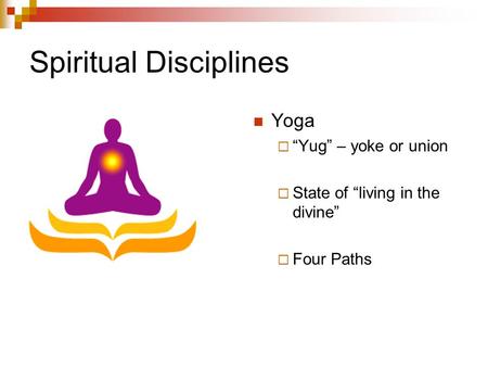 Spiritual Disciplines Yoga  “Yug” – yoke or union  State of “living in the divine”  Four Paths.