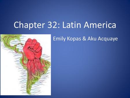 Chapter 32: Latin America Emily Kopas & Aku Acquaye.