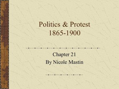 Politics & Protest 1865-1900 Chapter 21 By Nicole Mastin.