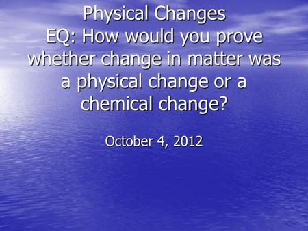 Physical Changes EQ: How would you prove whether change in matter was a physical change or a chemical change? October 4, 2012.