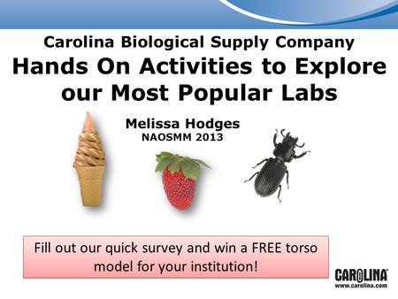 Carolina Biological Supply Company Hands On Activities to Explore our Most Popular Labs Melissa Hodges NAOSMM 2013 Fill out our quick survey and win a.