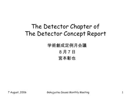 7 August, 2006Gakujyutsu Sousei Monthly Meeting1 The Detector Chapter of The Detector Concept Report 学術創成定例月会議 ８月７日 宮本彰也.