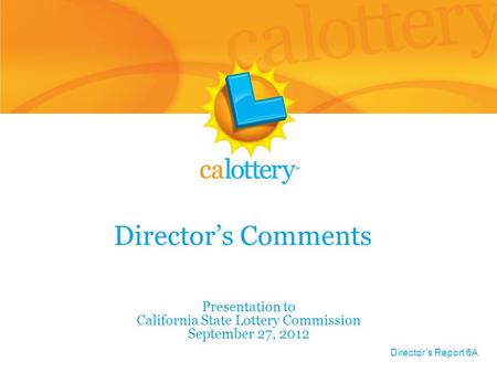 Director’s Comments Presentation to California State Lottery Commission September 27, 2012 Director’s Report 6A.