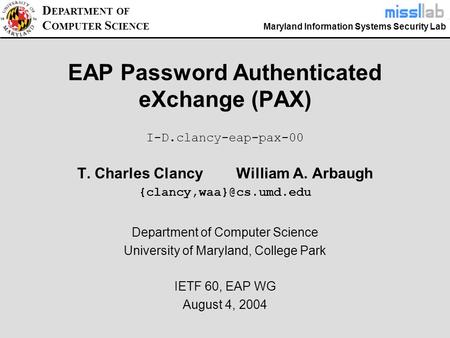 Maryland Information Systems Security Lab D EPARTMENT OF C OMPUTER S CIENCE EAP Password Authenticated eXchange (PAX) T. Charles Clancy William A. Arbaugh.