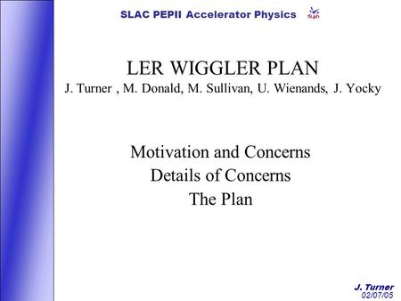 J. Turner 02/07/05 SLAC PEPII Accelerator Physics LER WIGGLER PLAN J. Turner, M. Donald, M. Sullivan, U. Wienands, J. Yocky Motivation and Concerns Details.