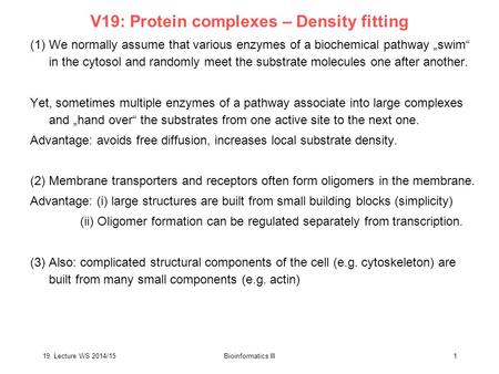 19. Lecture WS 2014/15Bioinformatics III 1 V19: Protein complexes – Density fitting (1) We normally assume that various enzymes of a biochemical pathway.