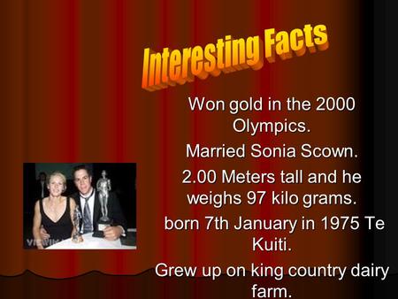 Won gold in the 2000 Olympics. Married Sonia Scown. 2.00 Meters tall and he weighs 97 kilo grams. born 7th January in 1975 Te Kuiti. born 7th January.