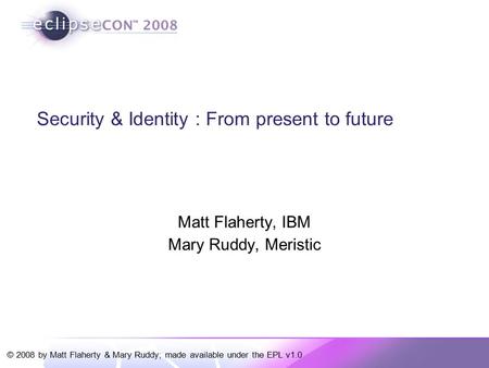 © 2008 by Matt Flaherty & Mary Ruddy; made available under the EPL v1.0 Security & Identity : From present to future Matt Flaherty, IBM Mary Ruddy, Meristic.