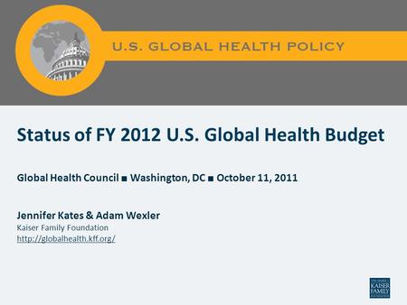 Status of FY 2012 U.S. Global Health Budget Global Health Council ■ Washington, DC ■ October 11, 2011 Jennifer Kates & Adam Wexler Kaiser Family Foundation.