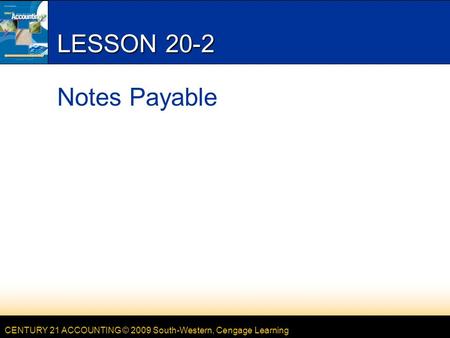 CENTURY 21 ACCOUNTING © 2009 South-Western, Cengage Learning LESSON 20-2 Notes Payable.