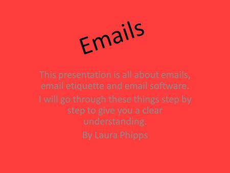 Emails This presentation is all about emails, email etiquette and email software. I will go through these things step by step to give you a clear understanding.