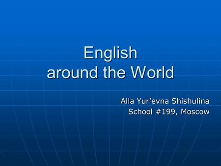 English around the World Alla Yur’evna Shishulina School #199, Moscow.
