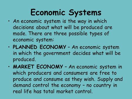 Economic Systems An economic system is the way in which decisions about what will be produced are made. There are three possible types of economic system: