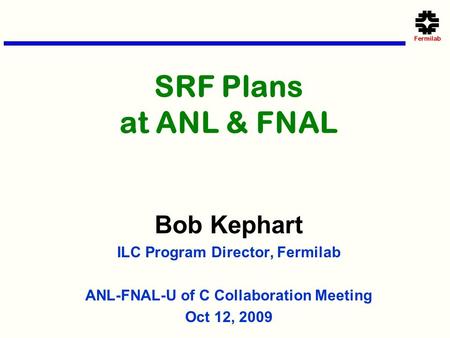 SRF Plans at ANL & FNAL Bob Kephart ILC Program Director, Fermilab ANL-FNAL-U of C Collaboration Meeting Oct 12, 2009.