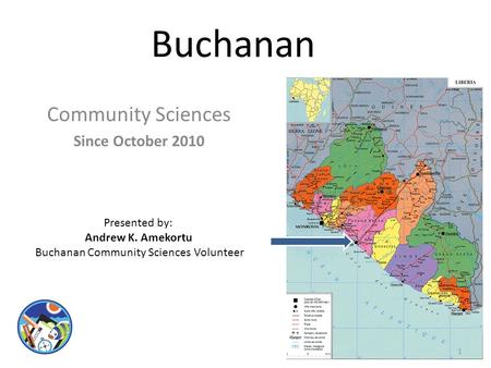 Buchanan Community Sciences Since October 2010 Presented by: Andrew K. Amekortu Buchanan Community Sciences Volunteer 1.