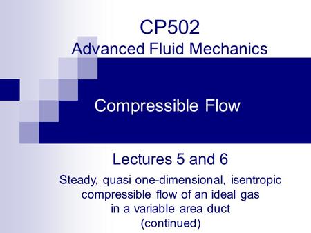 CP502 Advanced Fluid Mechanics Compressible Flow Lectures 5 and 6 Steady, quasi one-dimensional, isentropic compressible flow of an ideal gas in a variable.