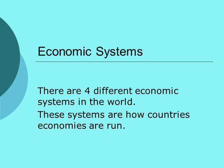 Economic Systems There are 4 different economic systems in the world. These systems are how countries economies are run.