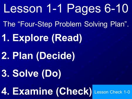 Lesson 1-1 Pages 6-10 The “Four-Step Problem Solving Plan”. 1. Explore (Read) 2. Plan (Decide) 3. Solve (Do) 4. Examine (Check) Lesson Check 1-0.