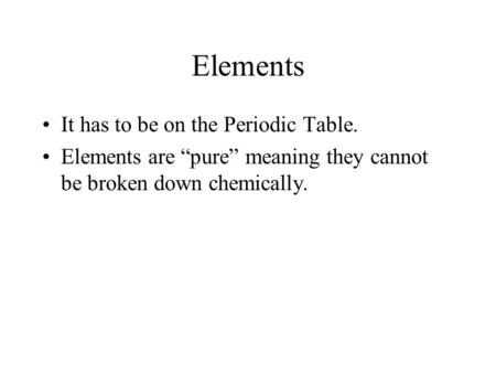Elements It has to be on the Periodic Table. Elements are “pure” meaning they cannot be broken down chemically.