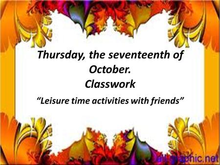 Thursday, the seventeenth of October. Classwork “Leisure time activities with friends”