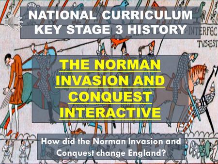 NATIONAL CURRICULUM KEY STAGE 3 HISTORY THE NORMAN INVASION AND CONQUEST INTERACTIVE How did the Norman Invasion and Conquest change England?