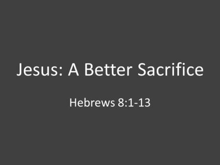 Jesus: A Better Sacrifice Hebrews 8:1-13. The Old VS New.