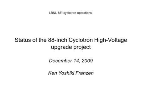 LBNL 88'' cyclotron operations Status of the 88-Inch Cyclotron High-Voltage upgrade project December 14, 2009 Ken Yoshiki Franzen.
