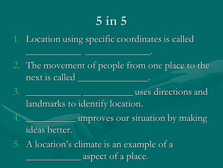 5 in 5 1.Location using specific coordinates is called ___________ _____________. 2.The movement of people from one place to the next is called ______________.