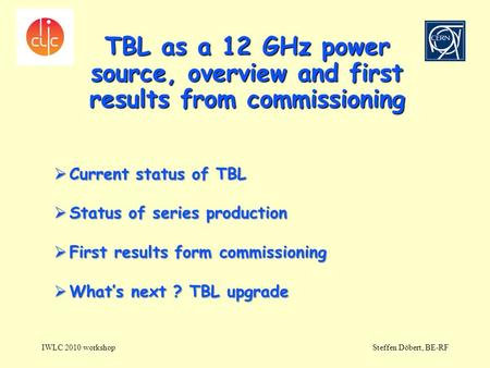 TBL as a 12 GHz power source, overview and first results from commissioning IWLC 2010 workshopSteffen Döbert, BE-RF  Current status of TBL  Status of.