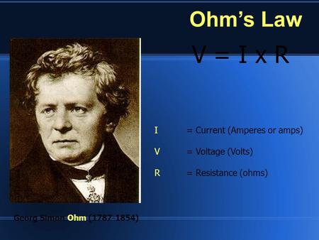 Ohm’s Law V = I x R Georg Simon Ohm (1787-1854) I= Current (Amperes or amps) V= Voltage (Volts) R= Resistance (ohms)