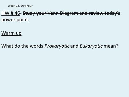 HW # 46- Study your Venn Diagram and review today’s power point. Warm up What do the words Prokaryotic and Eukaryotic mean? Week 13, Day Four.