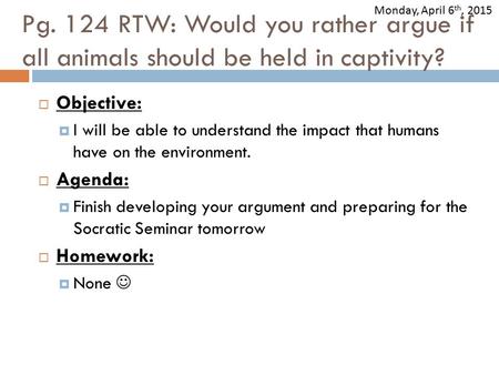 Pg. 124 RTW: Would you rather argue if all animals should be held in captivity?  Objective:  I will be able to understand the impact that humans have.