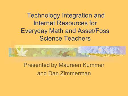 Technology Integration and Internet Resources for Everyday Math and Asset/Foss Science Teachers Presented by Maureen Kummer and Dan Zimmerman.