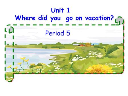 Unit 1 Where did you go on vacation? Period 5.
