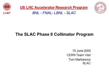 The SLAC Phase II Collimator Program 15 June 2005 CERN Team Visit Tom Markiewicz SLAC BNL - FNAL- LBNL - SLAC US LHC Accelerator Research Program.