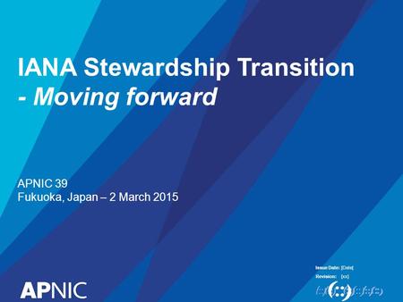Issue Date: Revision: IANA Stewardship Transition - Moving forward APNIC 39 Fukuoka, Japan – 2 March 2015 [Date[ [xx]