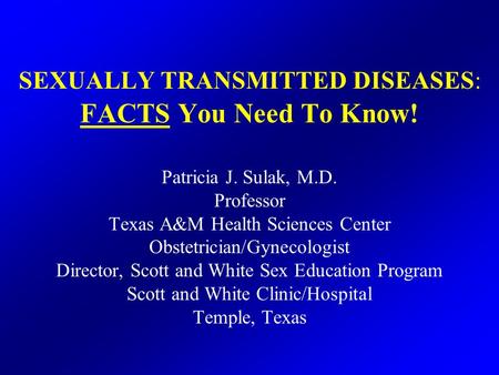 SEXUALLY TRANSMITTED DISEASES: FACTS You Need To Know! Patricia J. Sulak, M.D. Professor Texas A&M Health Sciences Center Obstetrician/Gynecologist Director,