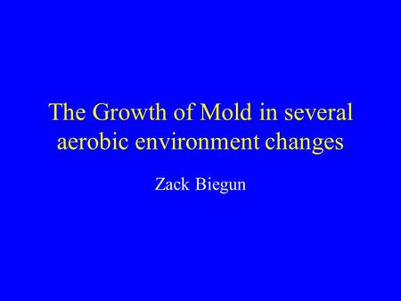 The Growth of Mold in several aerobic environment changes Zack Biegun.