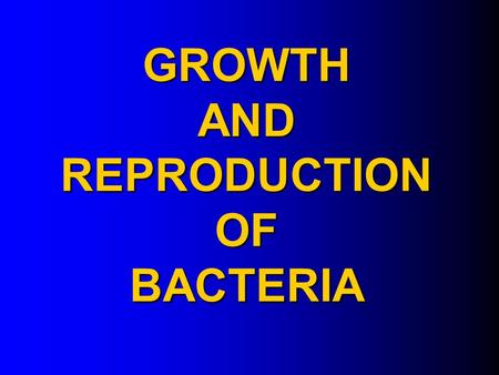 GROWTH AND REPRODUCTION OF BACTERIA GROWTH AND REPRODUCTION OF BACTERIA.