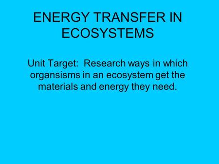 ENERGY TRANSFER IN ECOSYSTEMS Unit Target: Research ways in which organsisms in an ecosystem get the materials and energy they need.