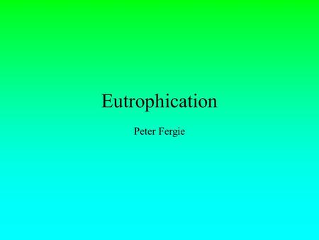 Eutrophication Peter Fergie. What is the problem? Eutrophication is a process by which an excess of nitrates can kill of populations of water-based organisms.