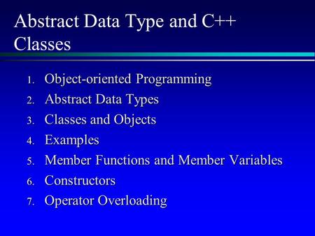 Abstract Data Type and C++ Classes 1. Object-oriented Programming 2. Abstract Data Types 3. Classes and Objects 4. Examples 5. Member Functions and Member.