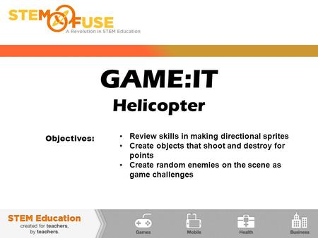 GAME:IT Helicopter Objectives: Review skills in making directional sprites Create objects that shoot and destroy for points Create random enemies on the.