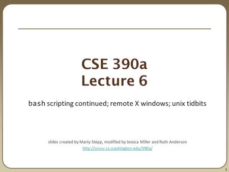 1 CSE 390a Lecture 6 bash scripting continued; remote X windows; unix tidbits slides created by Marty Stepp, modified by Jessica Miller and Ruth Anderson.
