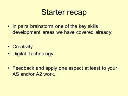 Starter recap In pairs brainstorm one of the key skills development areas we have covered already: Creativity Digital Technology Feedback and apply one.