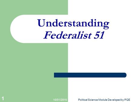 10/31/2015Political Science Module Developed by PQE 1 Understanding Federalist 51.